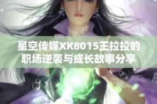 星空传媒XK8015王拉拉的职场逆袭与成长故事分享