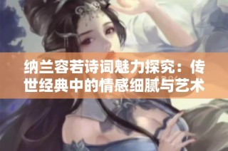 纳兰容若诗词魅力探究：传世经典中的情感细腻与艺术韵味分析