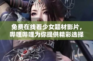 免费在线看少女题材影片，哔哩哔哩为你提供精彩选择