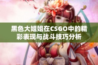 黑色大姐姐在CSGO中的精彩表现与战斗技巧分析