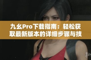 九幺Pro下载指南：轻松获取最新版本的详细步骤与技巧