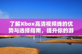 了解Xbox高清视频线的优势与选择指南，提升你的游戏体验