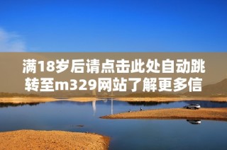 满18岁后请点击此处自动跳转至m329网站了解更多信息