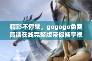 精彩不停歇，gogogo免费高清在线完整版带你畅享视听盛宴