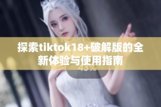 探索tiktok18+破解版的全新体验与使用指南