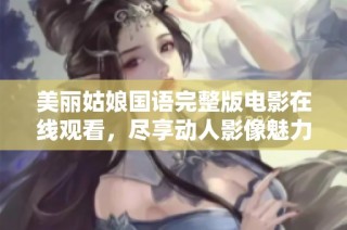 美丽姑娘国语完整版电影在线观看，尽享动人影像魅力