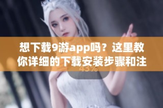 想下载9游app吗？这里教你详细的下载安装步骤和注意事项