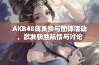 AKB48成员参与团体活动，激发粉丝热情与讨论