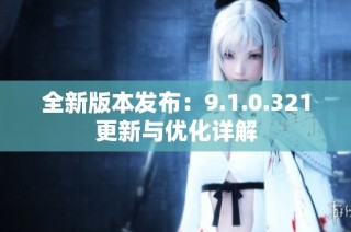 全新版本发布：9.1.0.321更新与优化详解