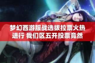 梦幻西游服战选拔拉票火热进行 我们区五开投票竟然能带来千万收益！
