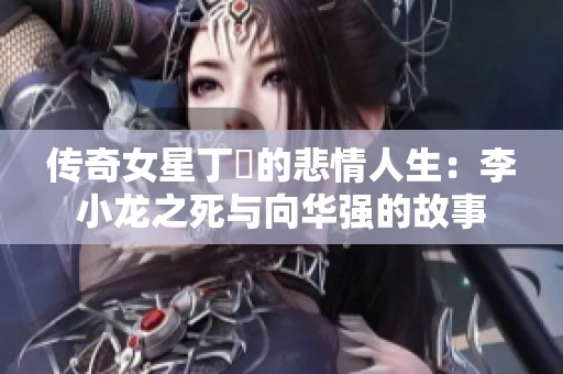 传奇女星丁珮的悲情人生：李小龙之死与向华强的故事