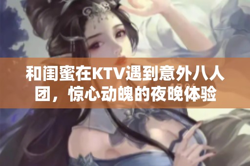 和闺蜜在KTV遇到意外八人团，惊心动魄的夜晚体验