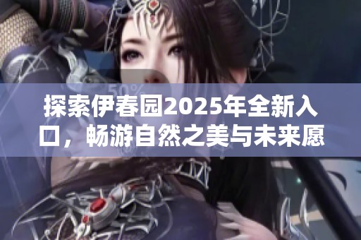 探索伊春园2025年全新入口，畅游自然之美与未来愿景