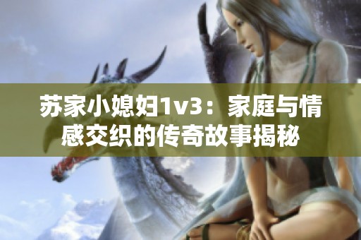 苏家小媳妇1v3：家庭与情感交织的传奇故事揭秘