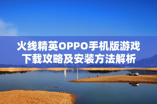 火线精英OPPO手机版游戏下载攻略及安装方法解析