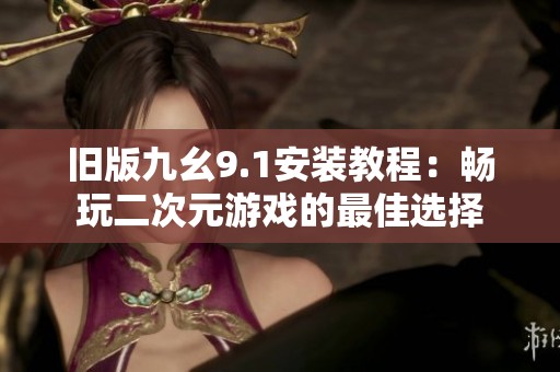 旧版九幺9.1安装教程：畅玩二次元游戏的最佳选择