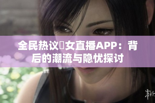 全民热议祼女直播APP：背后的潮流与隐忧探讨