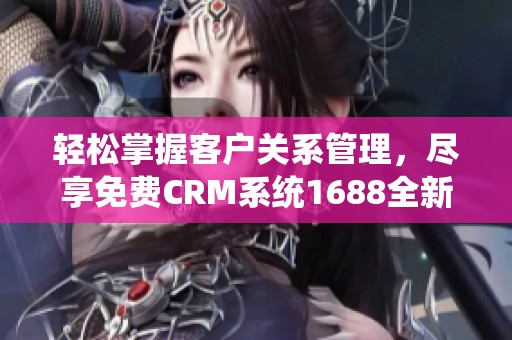 轻松掌握客户关系管理，尽享免费CRM系统1688全新上线