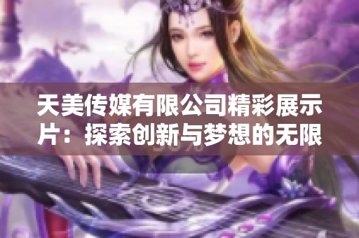 天美传媒有限公司精彩展示片：探索创新与梦想的无限可能