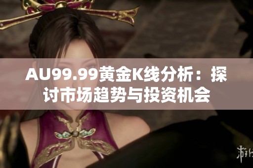 AU99.99黄金K线分析：探讨市场趋势与投资机会