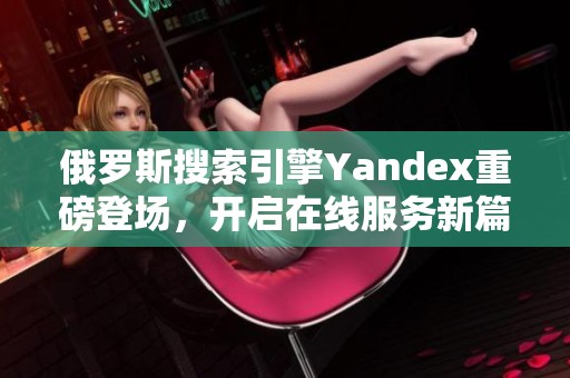 俄罗斯搜索引擎Yandex重磅登场，开启在线服务新篇章