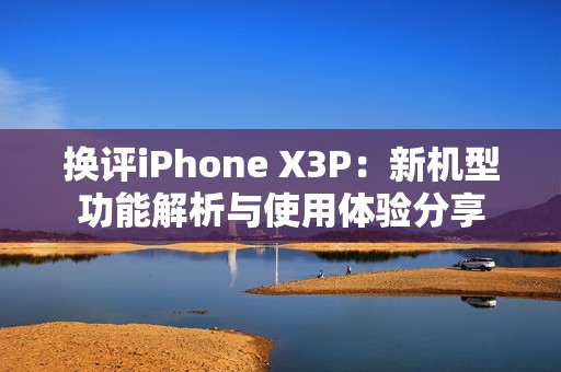 换评iPhone X3P：新机型功能解析与使用体验分享