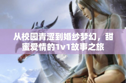 从校园青涩到婚纱梦幻，甜蜜爱情的1v1故事之旅