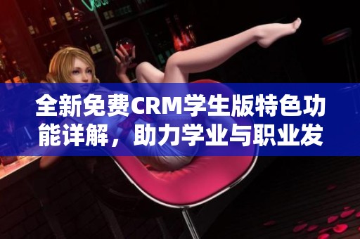 全新免费CRM学生版特色功能详解，助力学业与职业发展