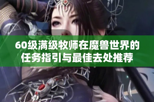 60级满级牧师在魔兽世界的任务指引与最佳去处推荐