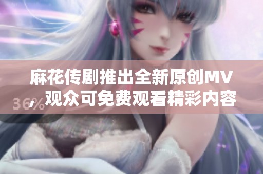 麻花传剧推出全新原创MV，观众可免费观看精彩内容