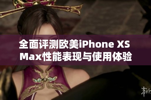 全面评测欧美iPhone XS Max性能表现与使用体验