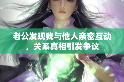 老公发现我与他人亲密互动，关系真相引发争议