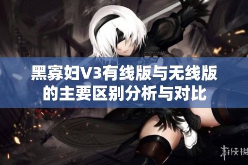 黑寡妇V3有线版与无线版的主要区别分析与对比