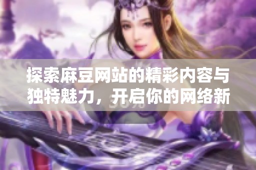 探索麻豆网站的精彩内容与独特魅力，开启你的网络新体验