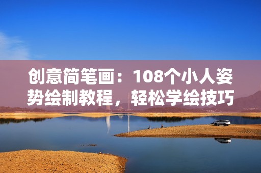 创意简笔画：108个小人姿势绘制教程，轻松学绘技巧