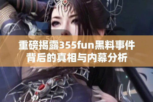 重磅揭露355fun黑料事件背后的真相与内幕分析