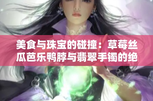 美食与珠宝的碰撞：草莓丝瓜芭乐鸭脖与翡翠手镯的绝妙搭配