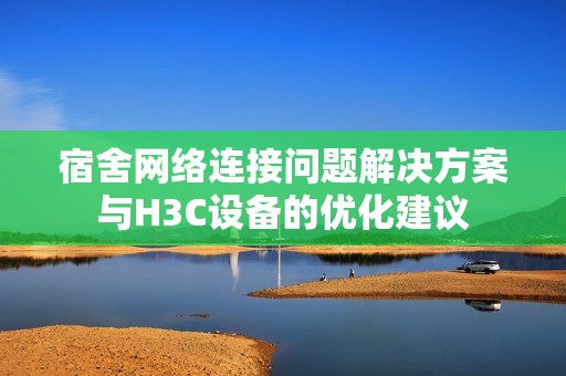 宿舍网络连接问题解决方案与H3C设备的优化建议