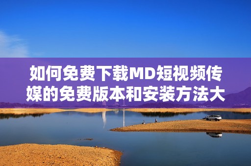 如何免费下载MD短视频传媒的免费版本和安装方法大揭秘