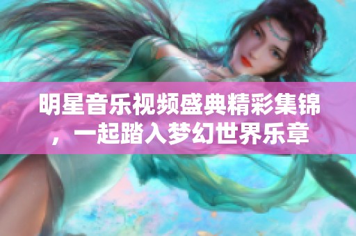 明星音乐视频盛典精彩集锦，一起踏入梦幻世界乐章