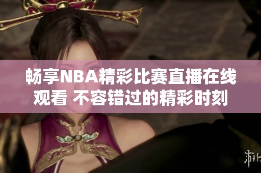 畅享NBA精彩比赛直播在线观看 不容错过的精彩时刻