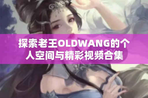 探索老王OLDWANG的个人空间与精彩视频合集