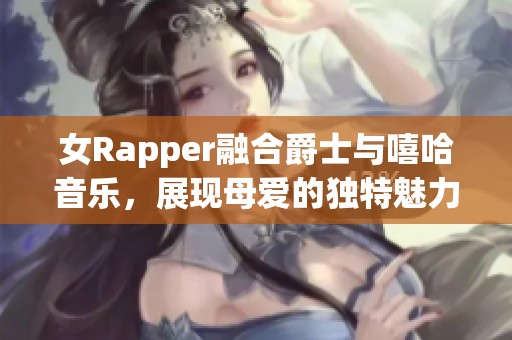 女Rapper融合爵士与嘻哈音乐，展现母爱的独特魅力与力量