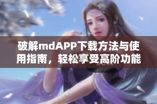 破解mdAPP下载方法与使用指南，轻松享受高阶功能