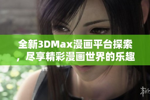 全新3DMax漫画平台探索，尽享精彩漫画世界的乐趣