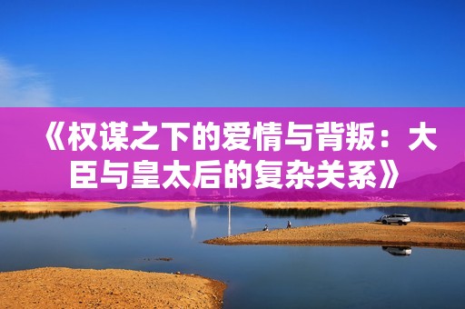 《权谋之下的爱情与背叛：大臣与皇太后的复杂关系》