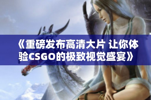 《重磅发布高清大片 让你体验CSGO的极致视觉盛宴》