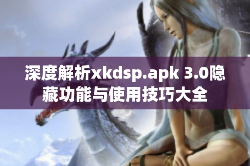 深度解析xkdsp.apk 3.0隐藏功能与使用技巧大全