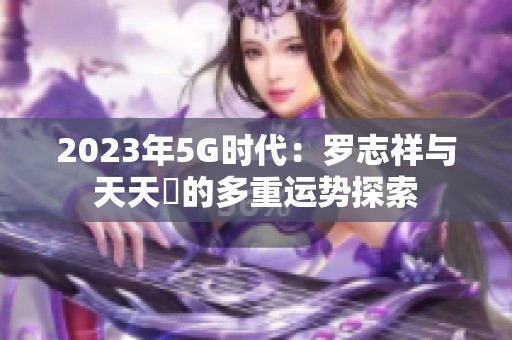 2023年5G时代：罗志祥与天天奭的多重运势探索