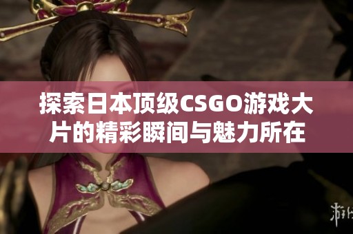 探索日本顶级CSGO游戏大片的精彩瞬间与魅力所在